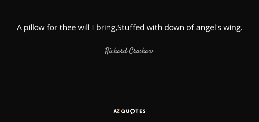 A pillow for thee will I bring,Stuffed with down of angel's wing. - Richard Crashaw