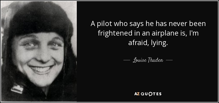 A pilot who says he has never been frightened in an airplane is, I'm afraid, lying. - Louise Thaden