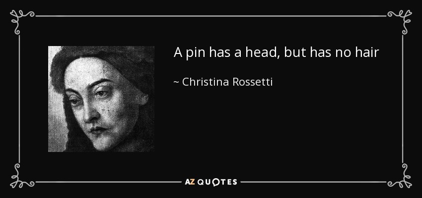 A pin has a head, but has no hair - Christina Rossetti