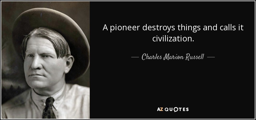 A pioneer destroys things and calls it civilization. - Charles Marion Russell