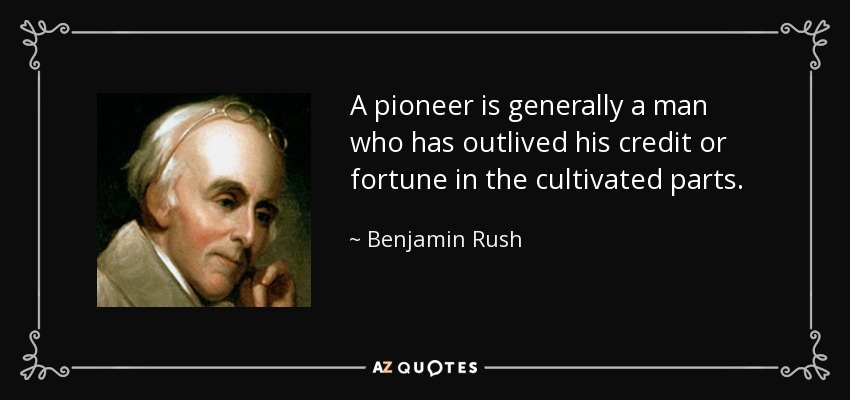 A pioneer is generally a man who has outlived his credit or fortune in the cultivated parts. - Benjamin Rush
