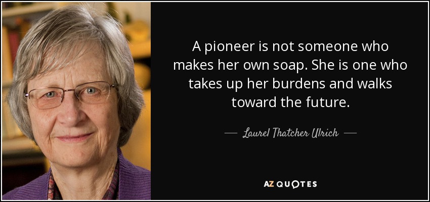 A pioneer is not someone who makes her own soap. She is one who takes up her burdens and walks toward the future. - Laurel Thatcher Ulrich