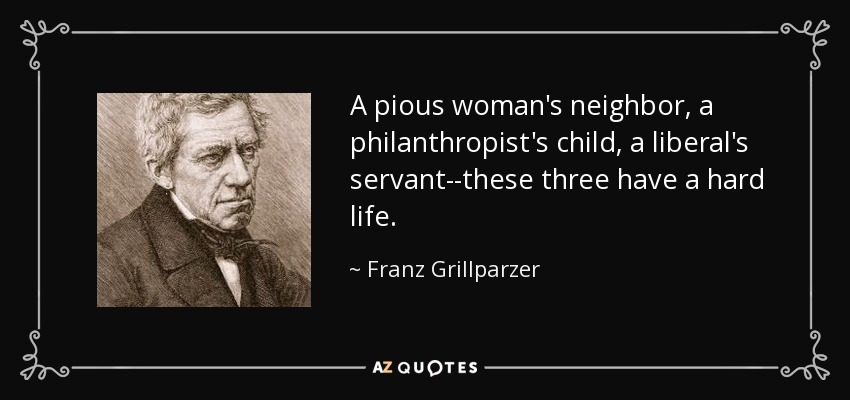 A pious woman's neighbor, a philanthropist's child, a liberal's servant--these three have a hard life. - Franz Grillparzer