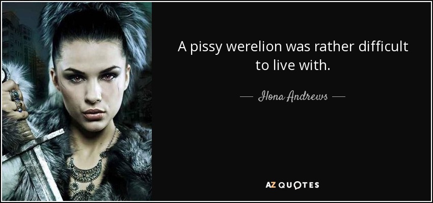 A pissy werelion was rather difficult to live with. - Ilona Andrews