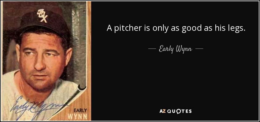 A pitcher is only as good as his legs. - Early Wynn