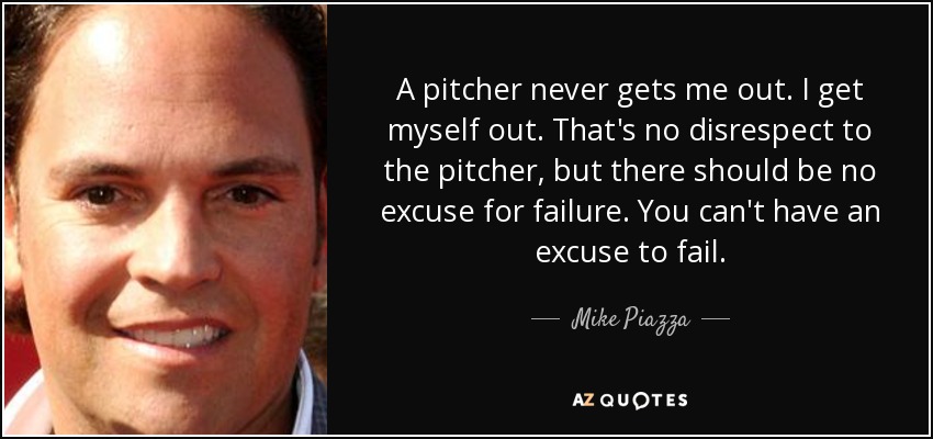A pitcher never gets me out. I get myself out. That's no disrespect to the pitcher, but there should be no excuse for failure. You can't have an excuse to fail. - Mike Piazza