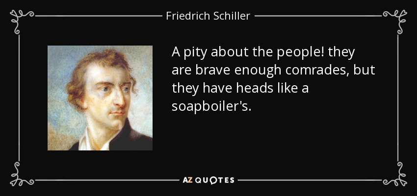 A pity about the people! they are brave enough comrades, but they have heads like a soapboiler's. - Friedrich Schiller