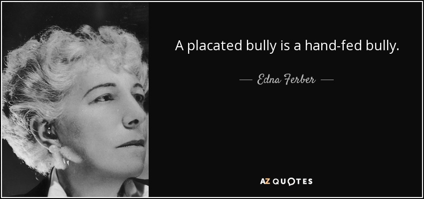 A placated bully is a hand-fed bully. - Edna Ferber
