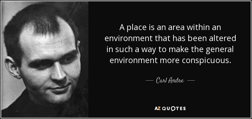 A place is an area within an environment that has been altered in such a way to make the general environment more conspicuous. - Carl Andre