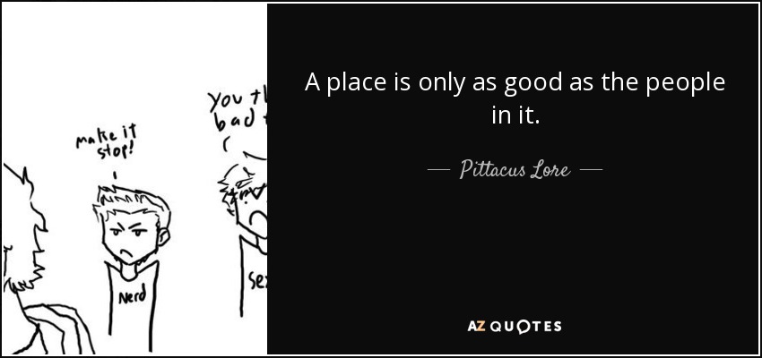 A place is only as good as the people in it. - Pittacus Lore