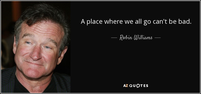 A place where we all go can't be bad. - Robin Williams