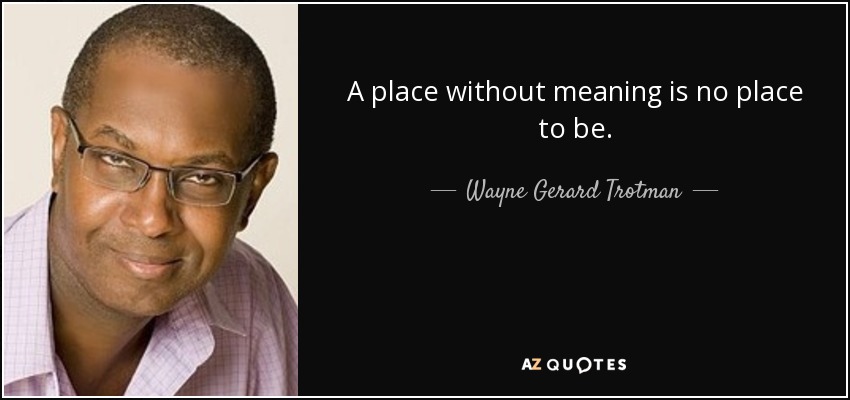 A place without meaning is no place to be. - Wayne Gerard Trotman