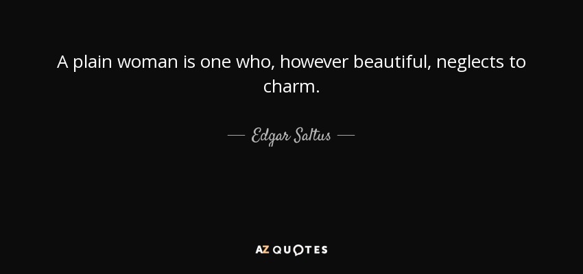 A plain woman is one who, however beautiful, neglects to charm. - Edgar Saltus