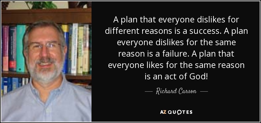 A plan that everyone dislikes for different reasons is a success. A plan everyone dislikes for the same reason is a failure. A plan that everyone likes for the same reason is an act of God! - Richard Carson