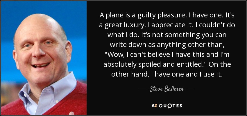 A plane is a guilty pleasure. I have one. It's a great luxury. I appreciate it. I couldn't do what I do. It's not something you can write down as anything other than, 