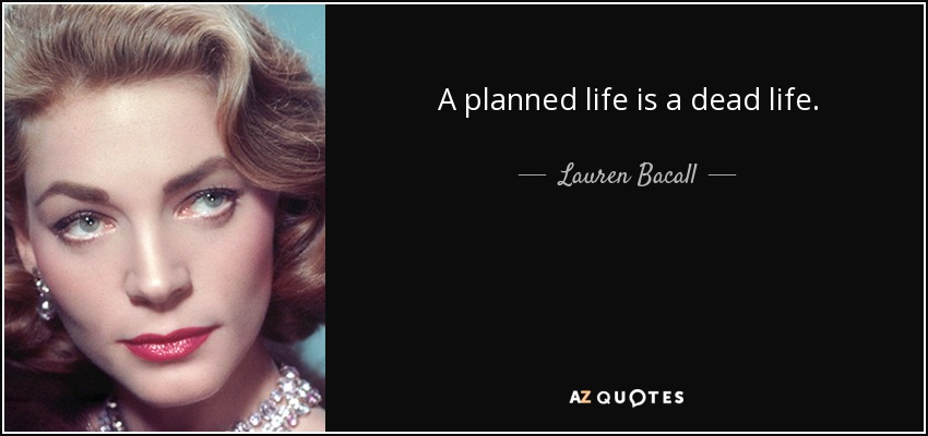 A planned life is a dead life. - Lauren Bacall