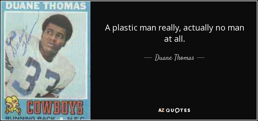 A plastic man really, actually no man at all. - Duane Thomas