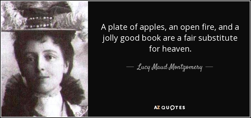 A plate of apples, an open fire, and a jolly good book are a fair substitute for heaven. - Lucy Maud Montgomery