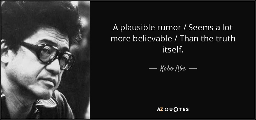 A plausible rumor / Seems a lot more believable / Than the truth itself. - Kobo Abe