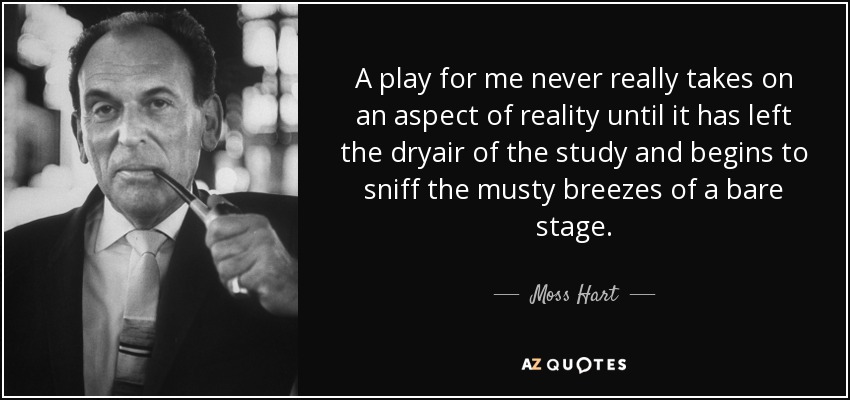A play for me never really takes on an aspect of reality until it has left the dryair of the study and begins to sniff the musty breezes of a bare stage. - Moss Hart