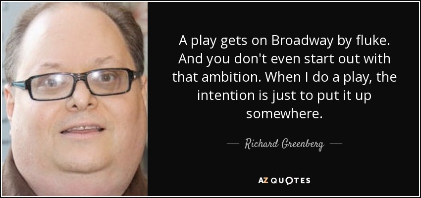 A play gets on Broadway by fluke. And you don't even start out with that ambition. When I do a play, the intention is just to put it up somewhere. - Richard Greenberg
