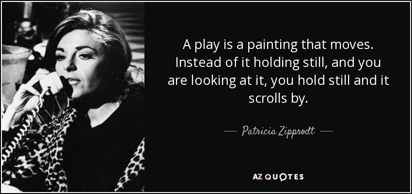 A play is a painting that moves. Instead of it holding still, and you are looking at it, you hold still and it scrolls by. - Patricia Zipprodt