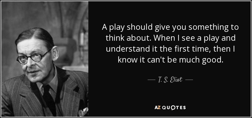 A play should give you something to think about. When I see a play and understand it the first time, then I know it can't be much good. - T. S. Eliot