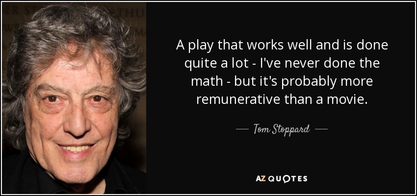 A play that works well and is done quite a lot - I've never done the math - but it's probably more remunerative than a movie. - Tom Stoppard
