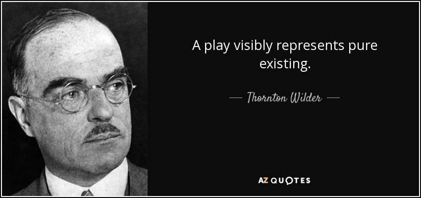 A play visibly represents pure existing. - Thornton Wilder