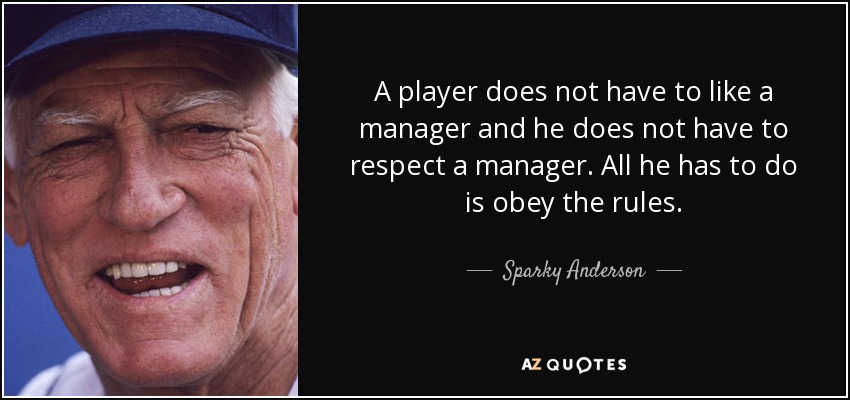 A player does not have to like a manager and he does not have to respect a manager. All he has to do is obey the rules. - Sparky Anderson