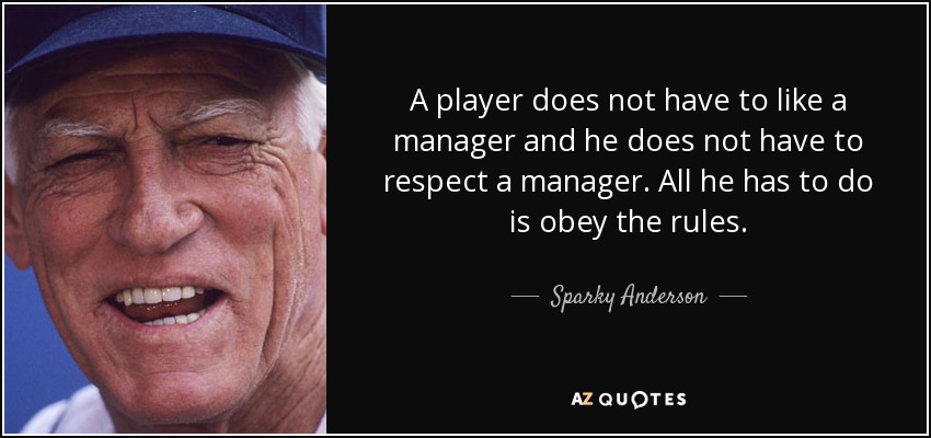 A player does not have to like a manager and he does not have to respect a manager. All he has to do is obey the rules. - Sparky Anderson