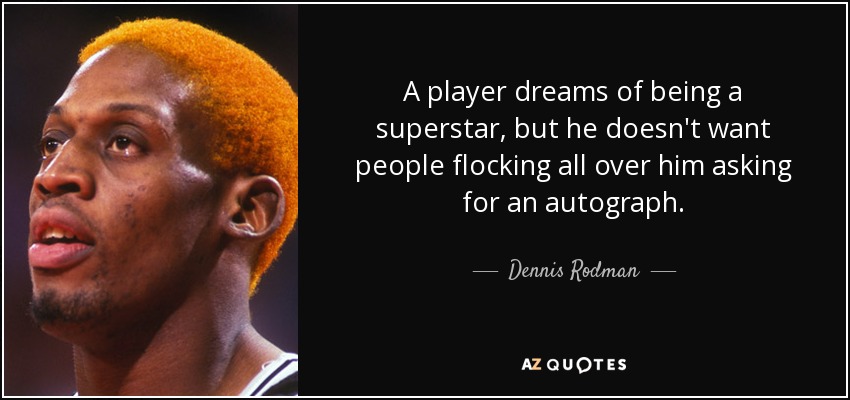 A player dreams of being a superstar, but he doesn't want people flocking all over him asking for an autograph. - Dennis Rodman