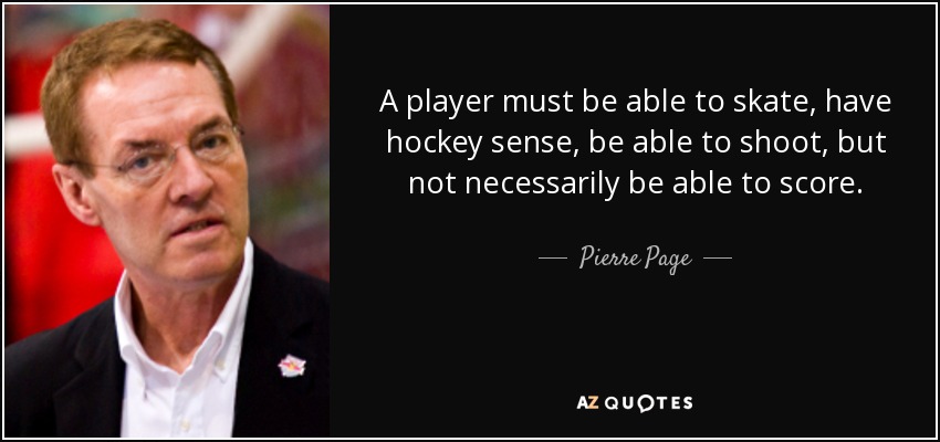 A player must be able to skate, have hockey sense, be able to shoot, but not necessarily be able to score. - Pierre Page