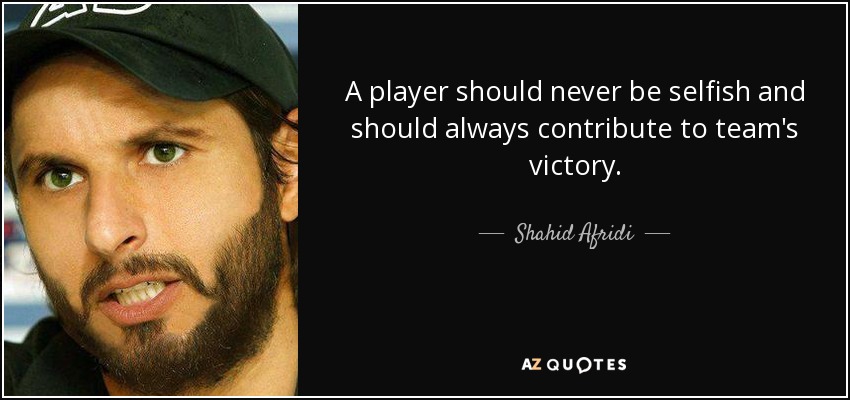 A player should never be selfish and should always contribute to team's victory. - Shahid Afridi