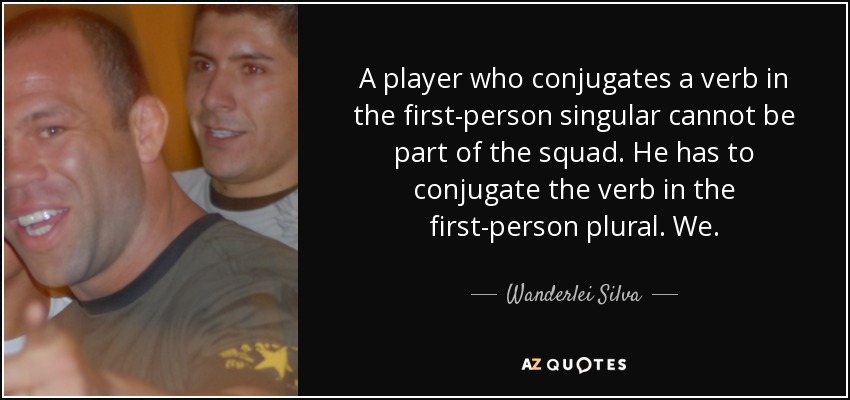 A player who conjugates a verb in the first-person singular cannot be part of the squad. He has to conjugate the verb in the first-person plural. We. - Wanderlei Silva