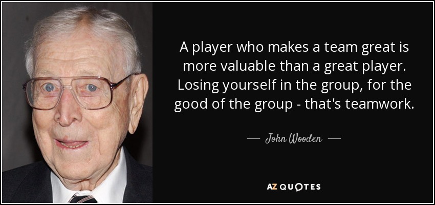 A player who makes a team great is more valuable than a great player. Losing yourself in the group, for the good of the group - that's teamwork. - John Wooden