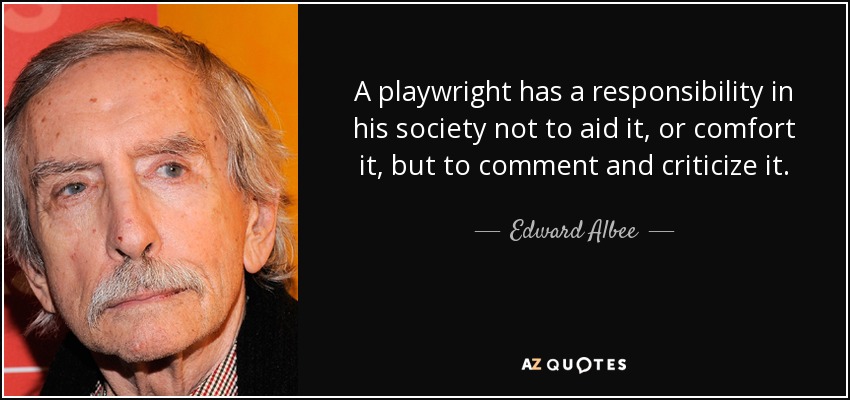 A playwright has a responsibility in his society not to aid it, or comfort it, but to comment and criticize it. - Edward Albee