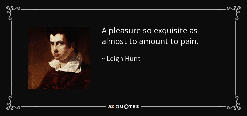 A pleasure so exquisite as almost to amount to pain. - Leigh Hunt