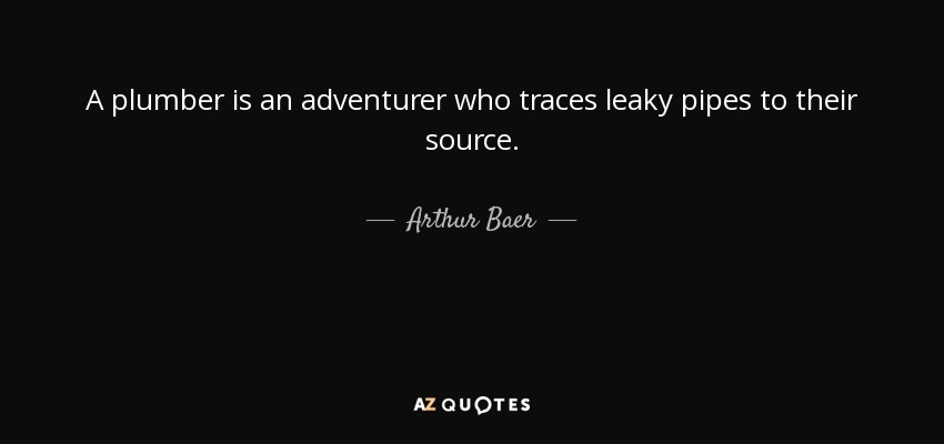 A plumber is an adventurer who traces leaky pipes to their source. - Arthur Baer