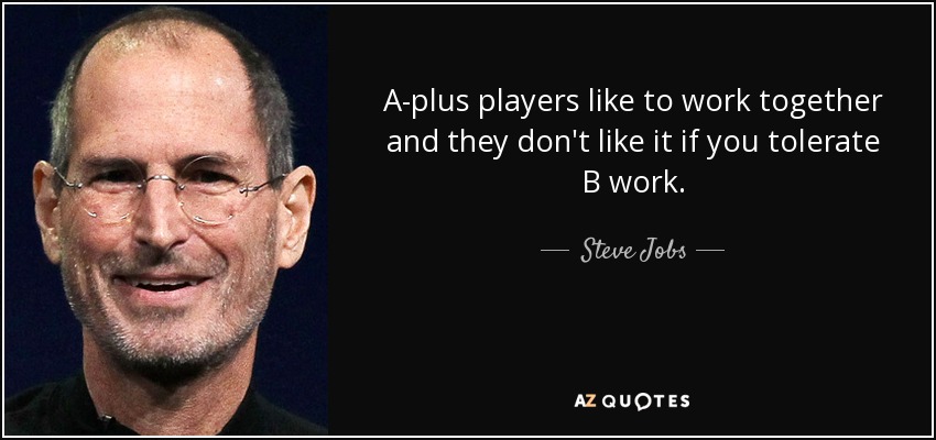 A-plus players like to work together and they don't like it if you tolerate B work. - Steve Jobs
