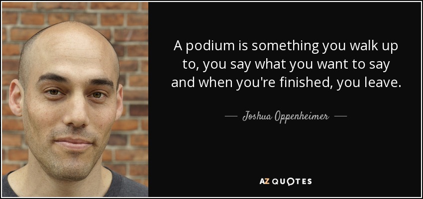A podium is something you walk up to, you say what you want to say and when you're finished, you leave. - Joshua Oppenheimer