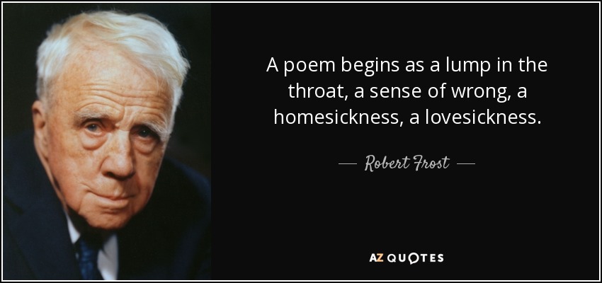 A poem begins as a lump in the throat, a sense of wrong, a homesickness, a lovesickness. - Robert Frost