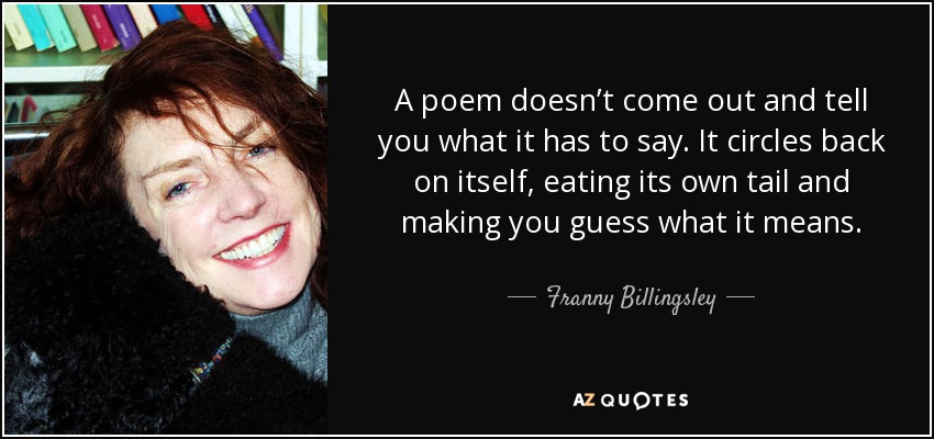 A poem doesn’t come out and tell you what it has to say. It circles back on itself, eating its own tail and making you guess what it means. - Franny Billingsley