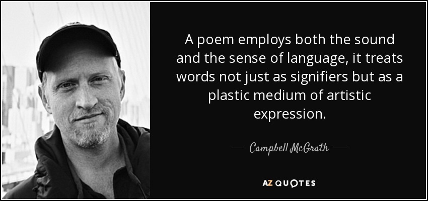 A poem employs both the sound and the sense of language, it treats words not just as signifiers but as a plastic medium of artistic expression. - Campbell McGrath
