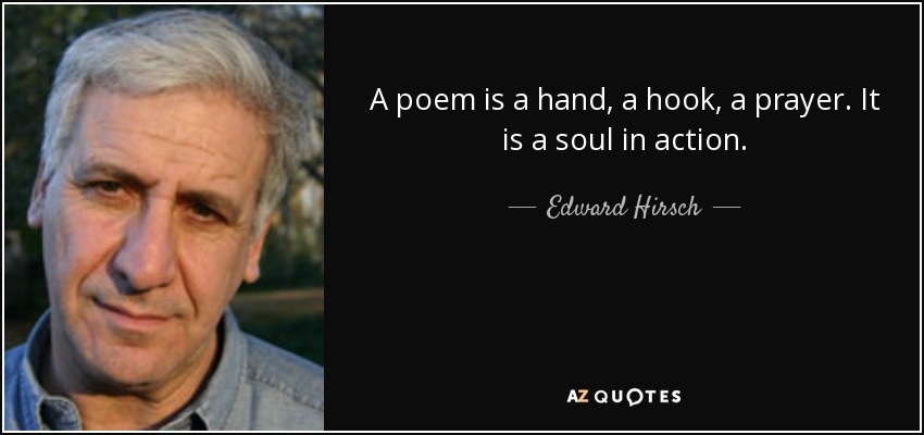 A poem is a hand, a hook, a prayer. It is a soul in action. - Edward Hirsch