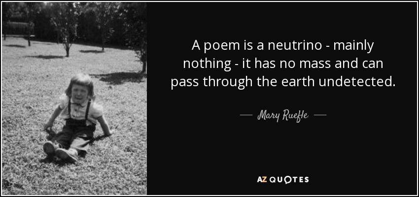 A poem is a neutrino - mainly nothing - it has no mass and can pass through the earth undetected. - Mary Ruefle