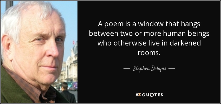 A poem is a window that hangs between two or more human beings who otherwise live in darkened rooms. - Stephen Dobyns