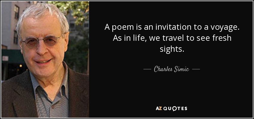 A poem is an invitation to a voyage. As in life, we travel to see fresh sights. - Charles Simic
