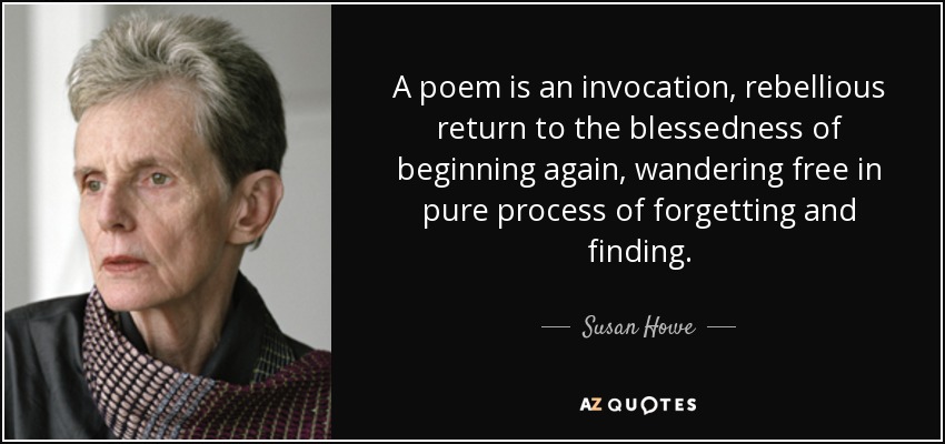 A poem is an invocation, rebellious return to the blessedness of beginning again, wandering free in pure process of forgetting and finding. - Susan Howe
