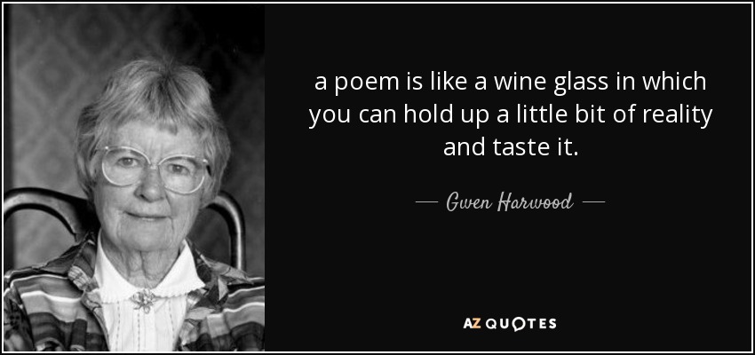 a poem is like a wine glass in which you can hold up a little bit of reality and taste it. - Gwen Harwood